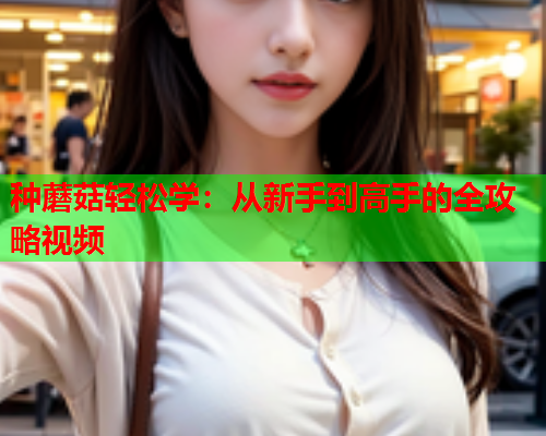 种蘑菇轻松学：从新手到高手的全攻略视频