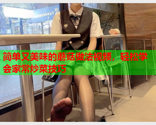 简单又美味的蘑菇做法视频，轻松学会家常炒菜技巧