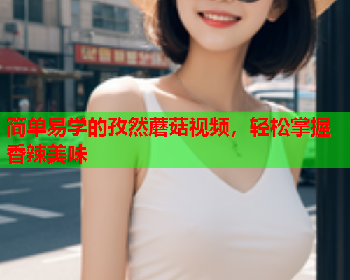 简单易学的孜然蘑菇视频，轻松掌握香辣美味