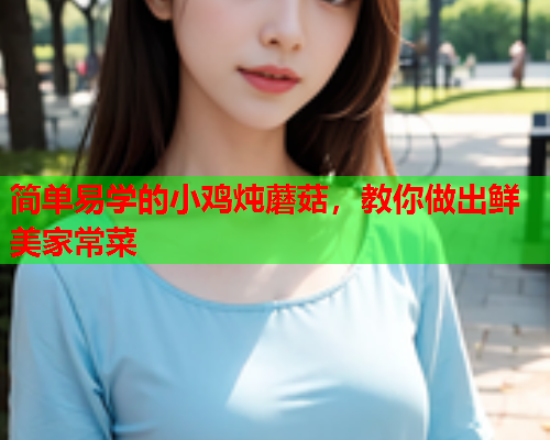 简单易学的小鸡炖蘑菇，教你做出鲜美家常菜