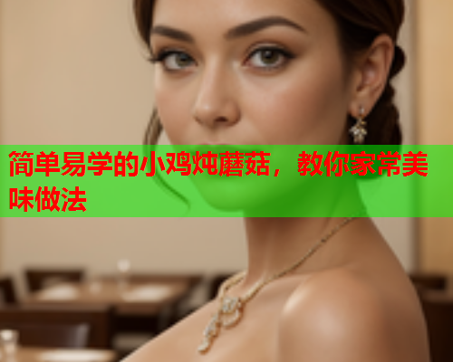 简单易学的小鸡炖蘑菇，教你家常美味做法