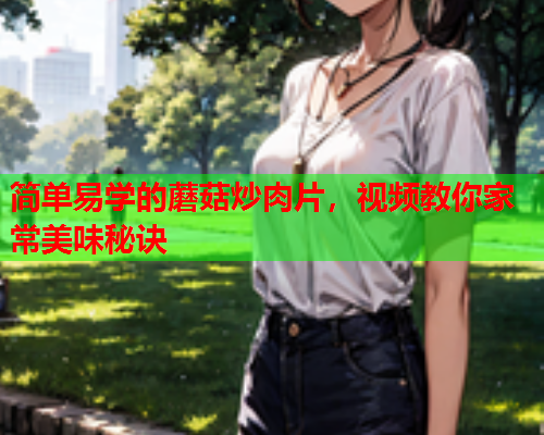 简单易学的蘑菇炒肉片，视频教你家常美味秘诀