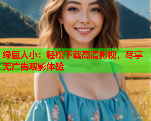 绿巨人小：轻松下载高清影视，尽享无广告观影体验