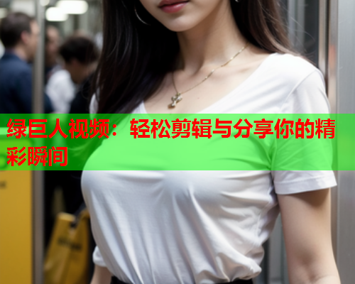 绿巨人视频：轻松剪辑与分享你的精彩瞬间