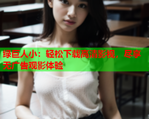 绿巨人小：轻松下载高清影视，尽享无广告观影体验