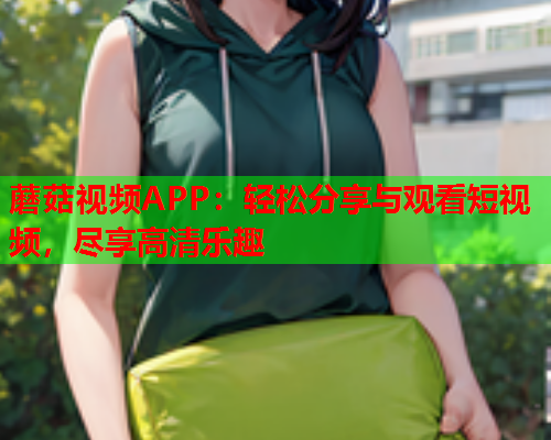 蘑菇视频APP：轻松分享与观看短视频，尽享高清乐趣