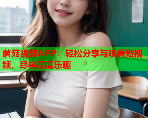 蘑菇视频APP：轻松分享与观看短视频，尽享高清乐趣