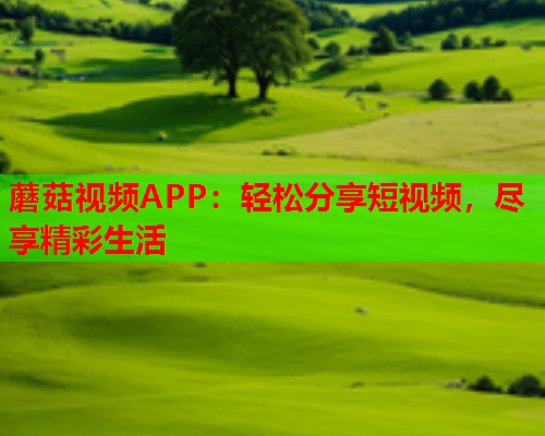 蘑菇视频APP：轻松分享短视频，尽享精彩生活