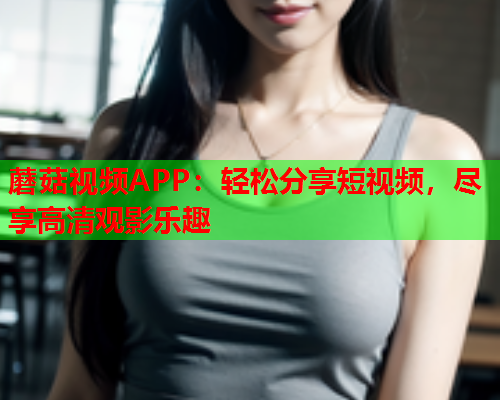 蘑菇视频APP：轻松分享短视频，尽享高清观影乐趣