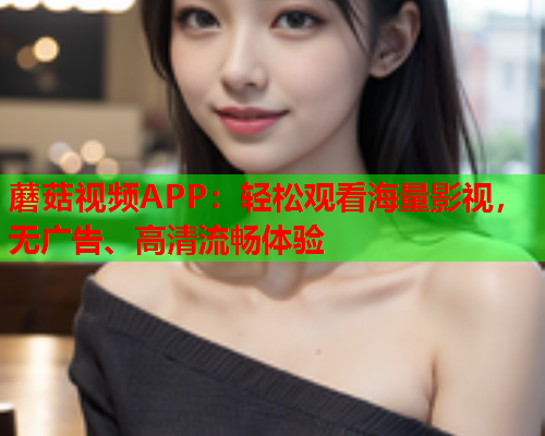 蘑菇视频APP：轻松观看海量影视，无广告、高清流畅体验