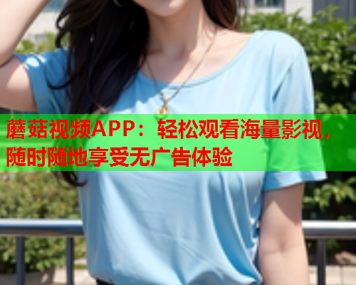 蘑菇视频APP：轻松观看海量影视，随时随地享受无广告体验