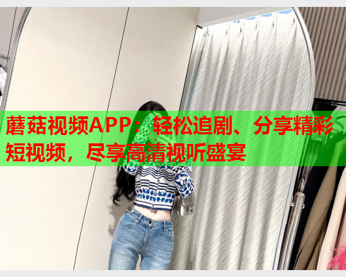 蘑菇视频APP：轻松追剧、分享精彩短视频，尽享高清视听盛宴