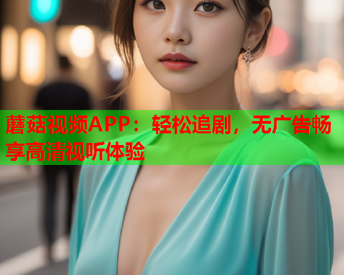 蘑菇视频APP：轻松追剧，无广告畅享高清视听体验
