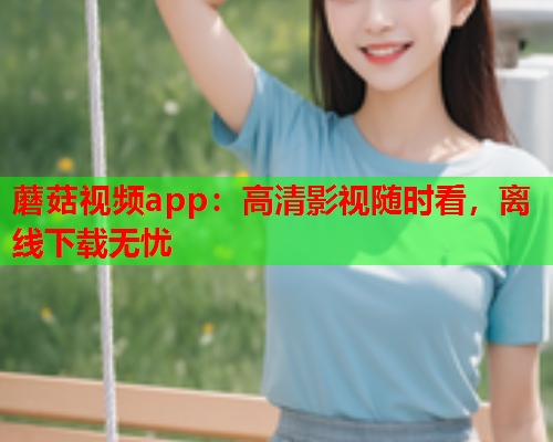蘑菇视频app：高清影视随时看，离线下载无忧