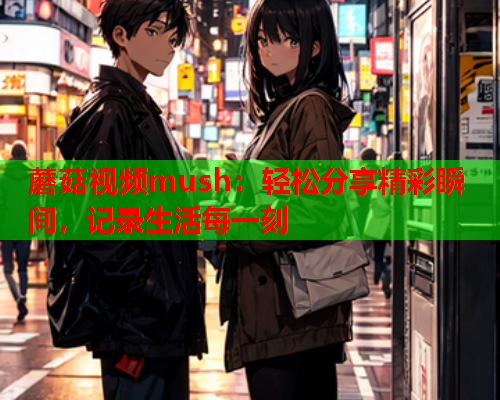 蘑菇视频mush：轻松分享精彩瞬间，记录生活每一刻