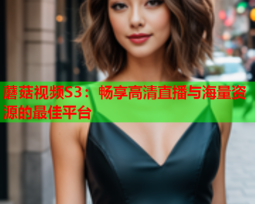 蘑菇视频S3：畅享高清直播与海量资源的最佳平台