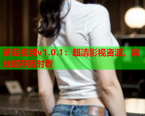 蘑菇视频v1.0.1：超清影视资源，离线缓存随时看